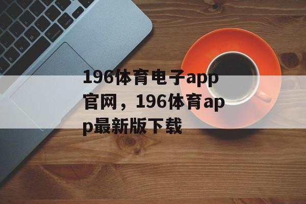 196体育电子app官网，196体育app最新版下载