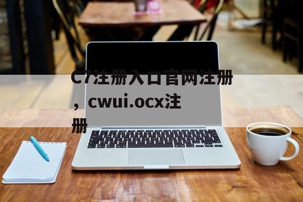 C7注册入口官网注册，cwui.ocx注册