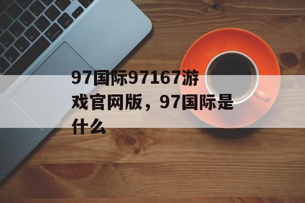 97国际97167游戏官网版，97国际是什么