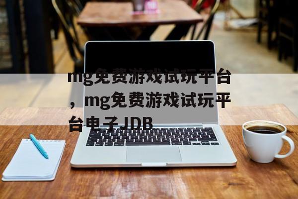 mg免费游戏试玩平台，mg免费游戏试玩平台电子JDB