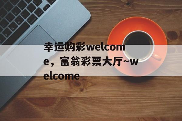 幸运购彩welcome，富翁彩票大厅～welcome