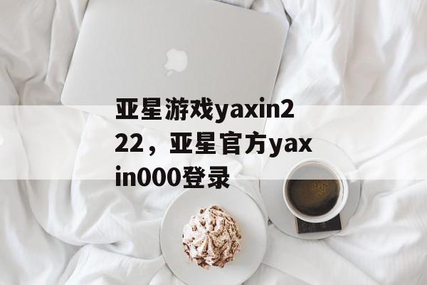 亚星游戏yaxin222，亚星官方yaxin000登录