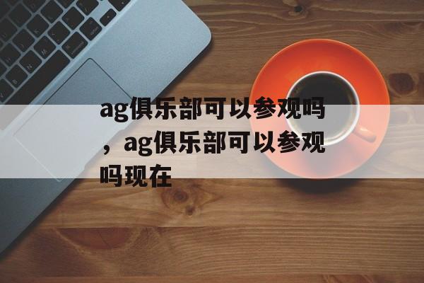 ag俱乐部可以参观吗，ag俱乐部可以参观吗现在