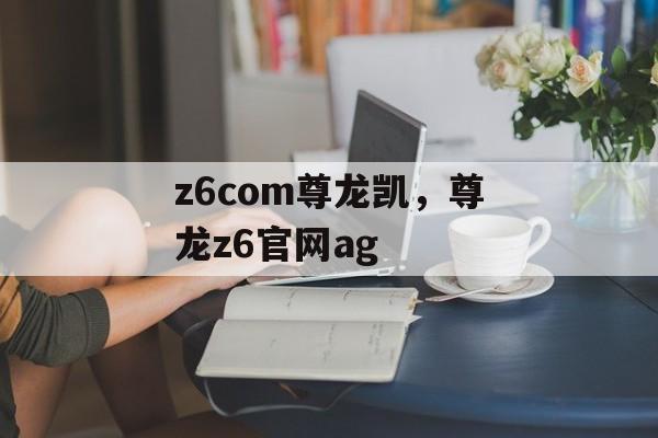 z6com尊龙凯，尊龙z6官网ag