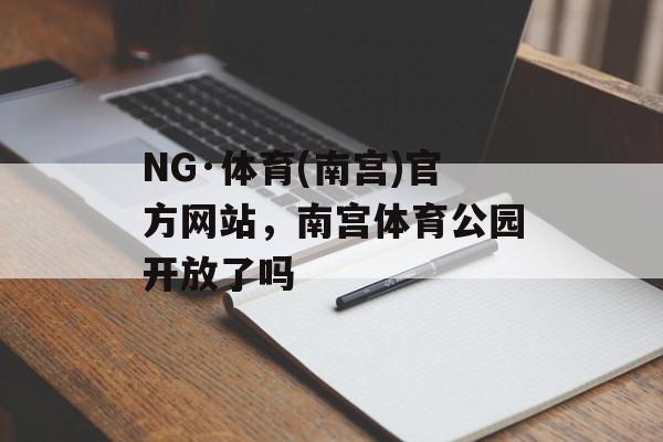 NG·体育(南宫)官方网站，南宫体育公园开放了吗