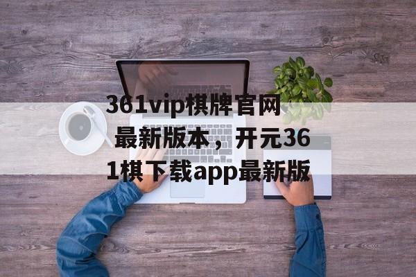 361vip棋牌官网 最新版本，开元361棋下载app最新版